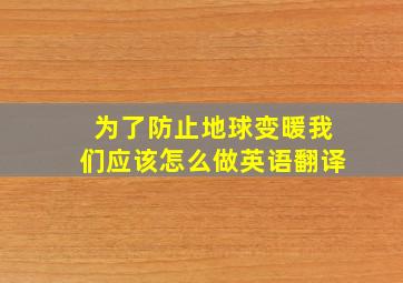 为了防止地球变暖我们应该怎么做英语翻译