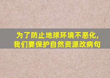 为了防止地球环境不恶化,我们要保护自然资源改病句