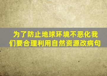 为了防止地球环境不恶化我们要合理利用自然资源改病句