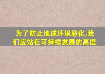 为了防止地球环境恶化,我们应站在可持续发展的高度