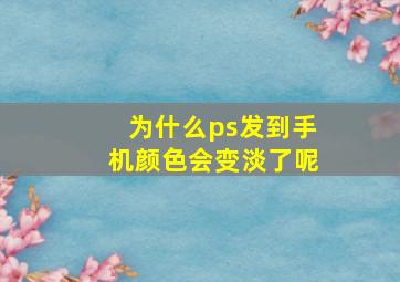 为什么ps发到手机颜色会变淡了呢