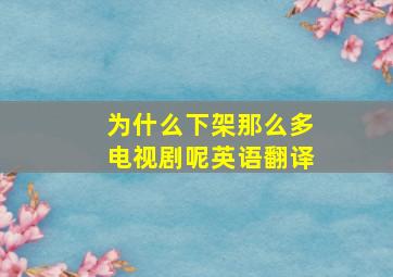 为什么下架那么多电视剧呢英语翻译