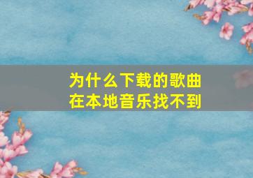 为什么下载的歌曲在本地音乐找不到