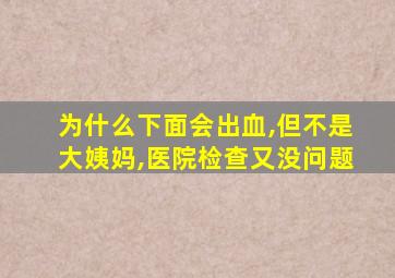 为什么下面会出血,但不是大姨妈,医院检查又没问题