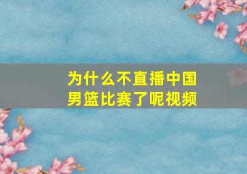 为什么不直播中国男篮比赛了呢视频