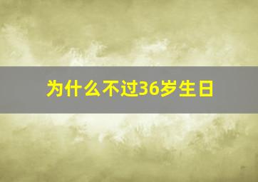 为什么不过36岁生日