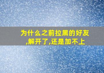 为什么之前拉黑的好友,解开了,还是加不上