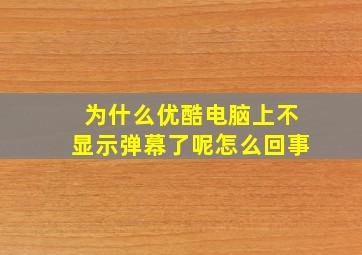 为什么优酷电脑上不显示弹幕了呢怎么回事