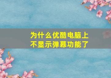 为什么优酷电脑上不显示弹幕功能了