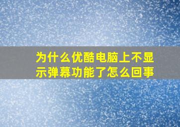 为什么优酷电脑上不显示弹幕功能了怎么回事