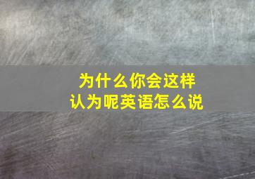 为什么你会这样认为呢英语怎么说