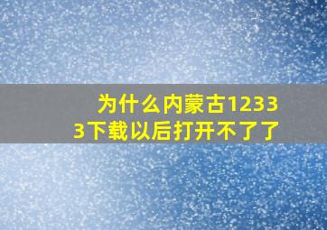 为什么内蒙古12333下载以后打开不了了