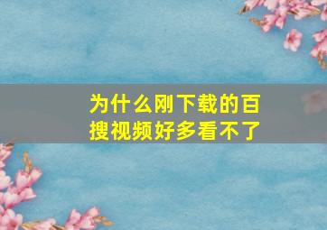 为什么刚下载的百搜视频好多看不了