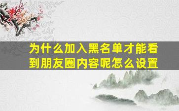 为什么加入黑名单才能看到朋友圈内容呢怎么设置