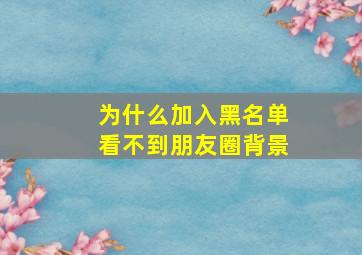 为什么加入黑名单看不到朋友圈背景