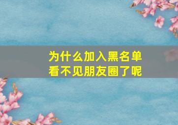 为什么加入黑名单看不见朋友圈了呢