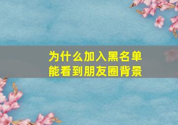 为什么加入黑名单能看到朋友圈背景