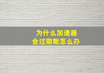 为什么加速器会过期呢怎么办