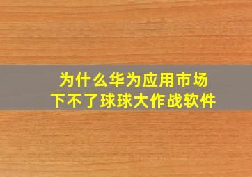 为什么华为应用市场下不了球球大作战软件