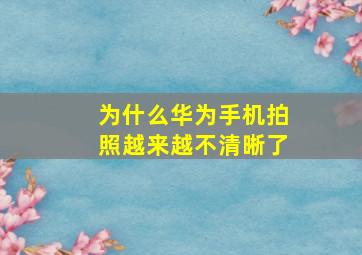 为什么华为手机拍照越来越不清晰了