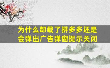 为什么卸载了拼多多还是会弹出广告弹窗提示关闭