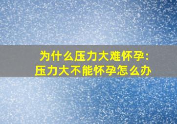 为什么压力大难怀孕:压力大不能怀孕怎么办