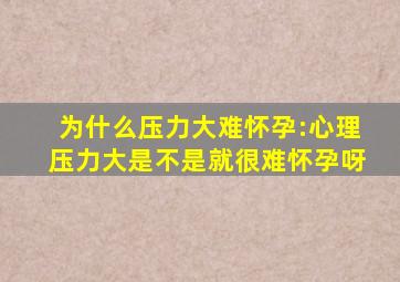 为什么压力大难怀孕:心理压力大是不是就很难怀孕呀