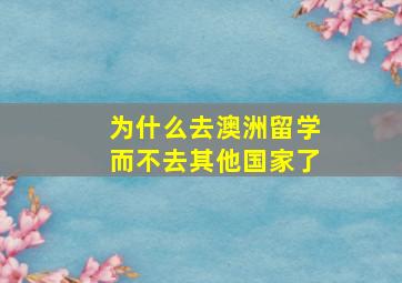 为什么去澳洲留学而不去其他国家了