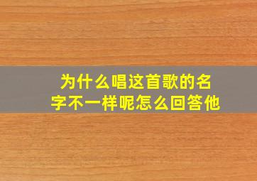 为什么唱这首歌的名字不一样呢怎么回答他