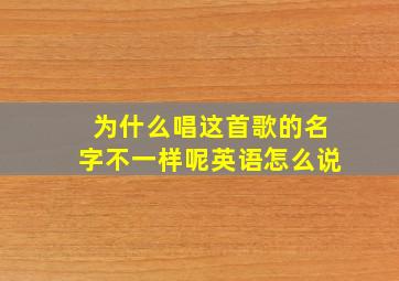 为什么唱这首歌的名字不一样呢英语怎么说