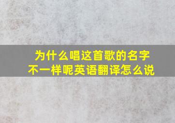 为什么唱这首歌的名字不一样呢英语翻译怎么说