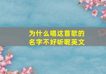 为什么唱这首歌的名字不好听呢英文