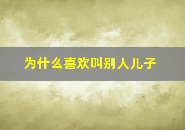 为什么喜欢叫别人儿子