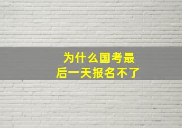 为什么国考最后一天报名不了