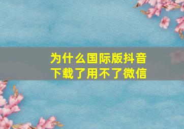 为什么国际版抖音下载了用不了微信