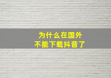 为什么在国外不能下载抖音了