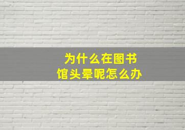 为什么在图书馆头晕呢怎么办