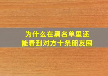 为什么在黑名单里还能看到对方十条朋友圈