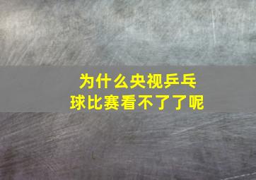 为什么央视乒乓球比赛看不了了呢