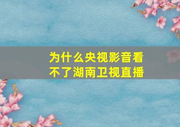 为什么央视影音看不了湖南卫视直播