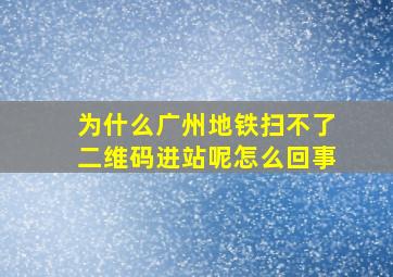 为什么广州地铁扫不了二维码进站呢怎么回事