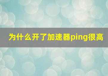 为什么开了加速器ping很高