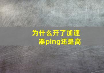 为什么开了加速器ping还是高