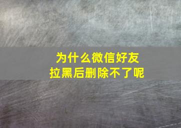 为什么微信好友拉黑后删除不了呢