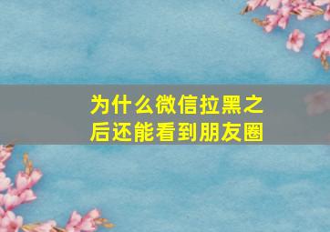 为什么微信拉黑之后还能看到朋友圈