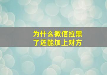 为什么微信拉黑了还能加上对方