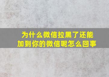 为什么微信拉黑了还能加到你的微信呢怎么回事