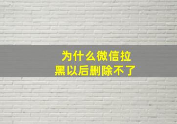 为什么微信拉黑以后删除不了