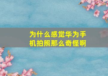 为什么感觉华为手机拍照那么奇怪啊