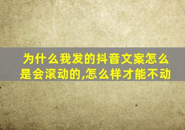 为什么我发的抖音文案怎么是会滚动的,怎么样才能不动